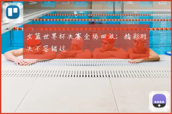 女篮世界杯决赛全场回放：精彩对决不容错过