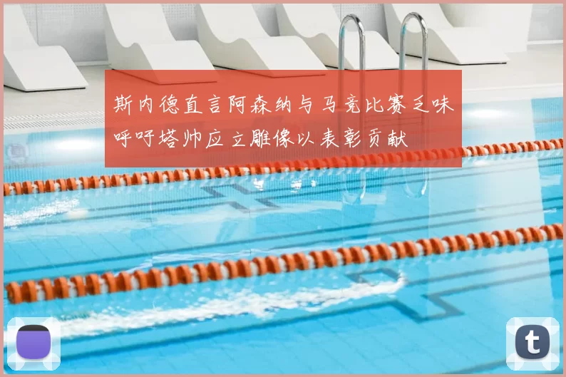 斯内德直言阿森纳与马竞比赛乏味呼吁塔帅应立雕像以表彰贡献
