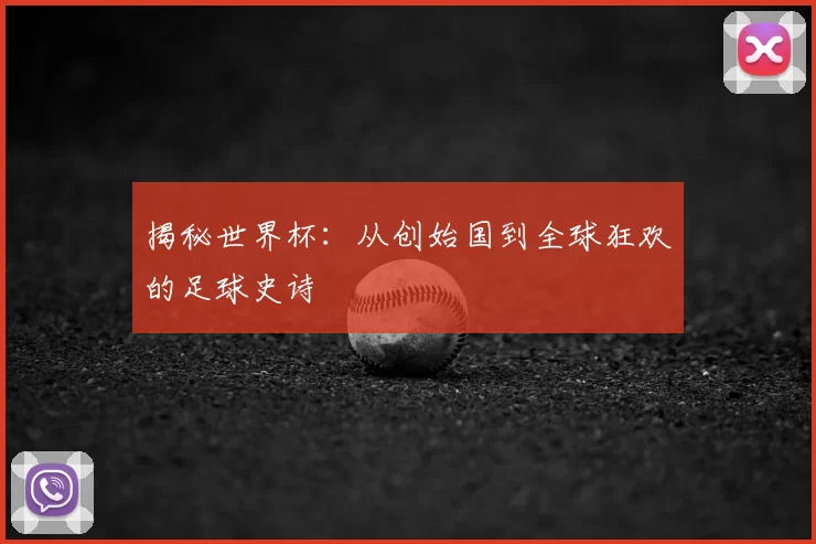 揭秘世界杯：从创始国到全球狂欢的足球史诗
