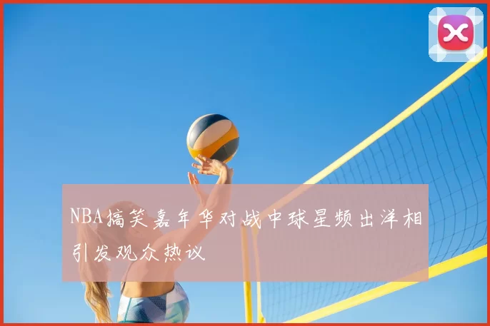 NBA搞笑嘉年华对战中球星频出洋相引发观众热议