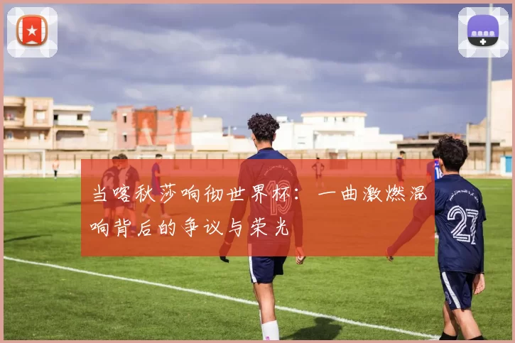 当喀秋莎响彻世界杯:一曲激燃混响背后的争议与荣光