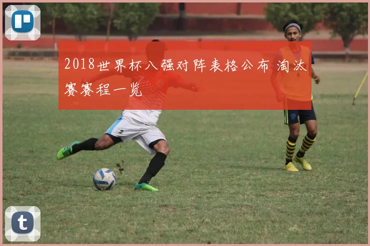 2018世界杯八强对阵表格公布 淘汰赛赛程一览
