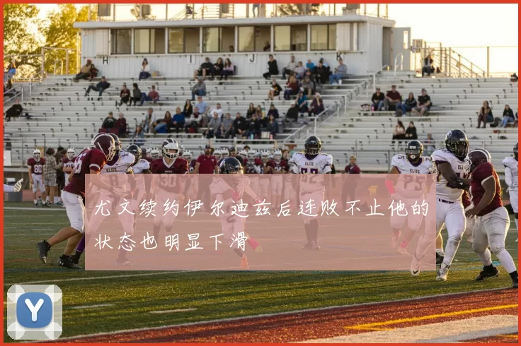尤文续约伊尔迪兹后连败不止他的状态也明显下滑
