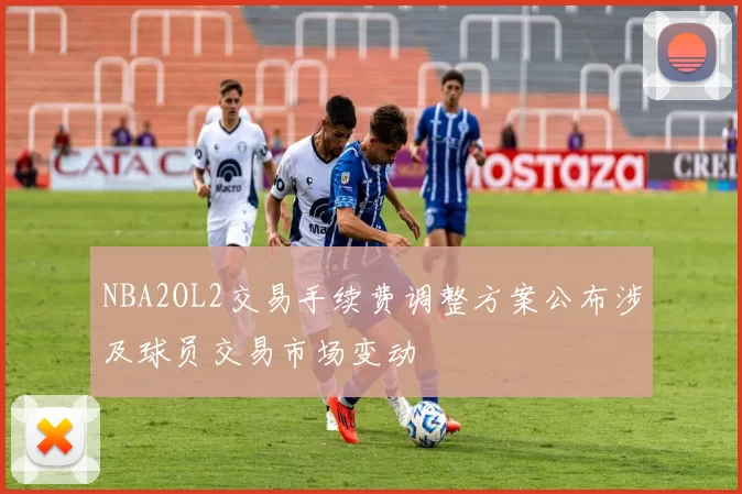NBA2OL2交易手续费调整方案公布涉及球员交易市场变动