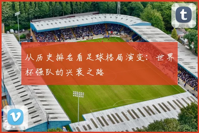 从历史排名看足球格局演变：世界杯强队的兴衰之路