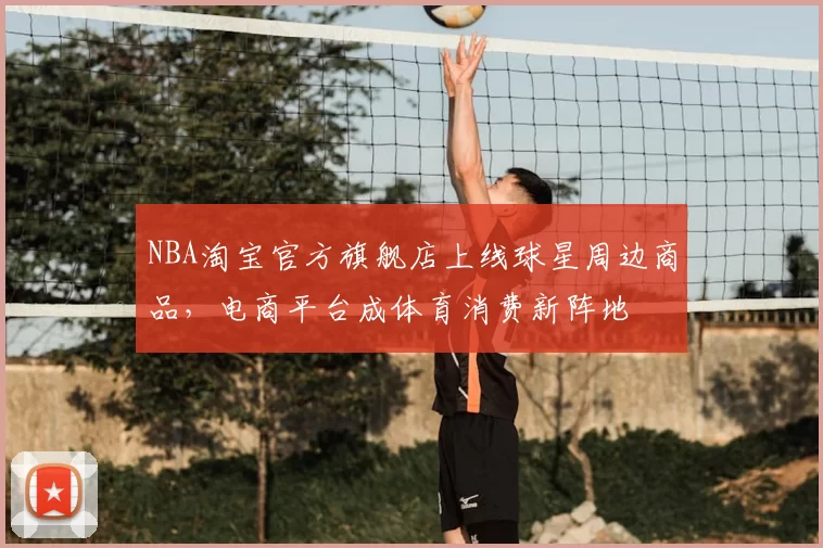 NBA淘宝官方旗舰店上线球星周边商品，电商平台成体育消费新阵地