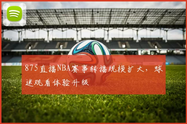 875直播NBA赛事转播规模扩大，球迷观看体验升级