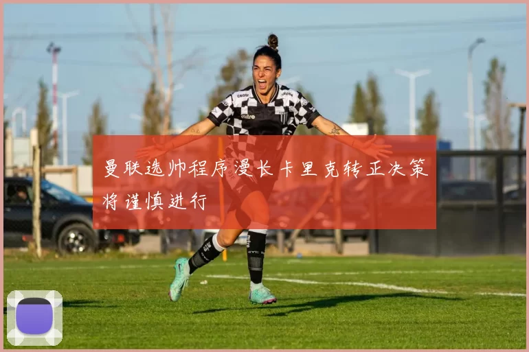 曼联选帅程序漫长卡里克转正决策将谨慎进行