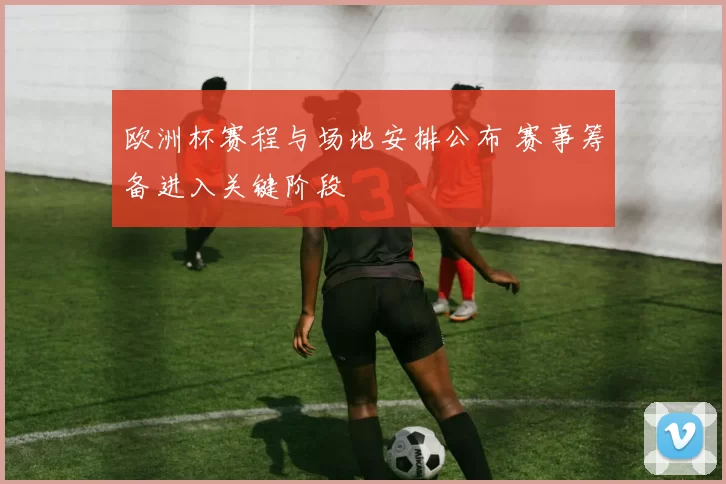 欧洲杯赛程与场地安排公布 赛事筹备进入关键阶段