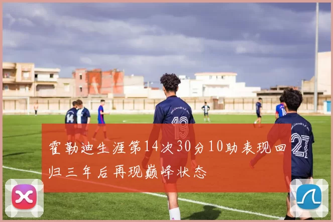 霍勒迪生涯第14次30分10助表现回归三年后再现巅峰状态