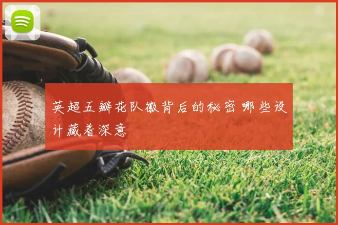 英超五瓣花队徽背后的秘密 哪些设计藏着深意