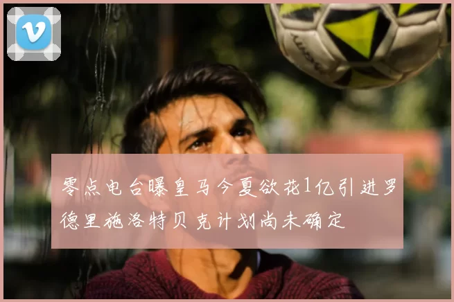 零点电台曝皇马今夏欲花1亿引进罗德里施洛特贝克计划尚未确定