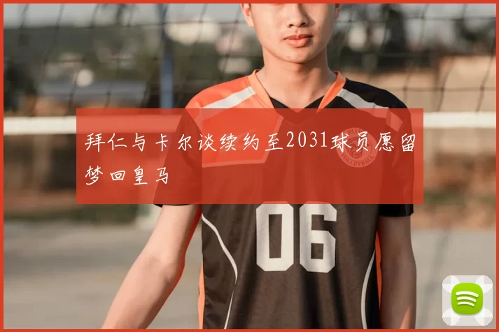 拜仁与卡尔谈续约至2031球员愿留梦回皇马