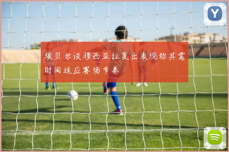 埃贝尔谈穆西亚拉复出表现称其需时间适应赛场节奏