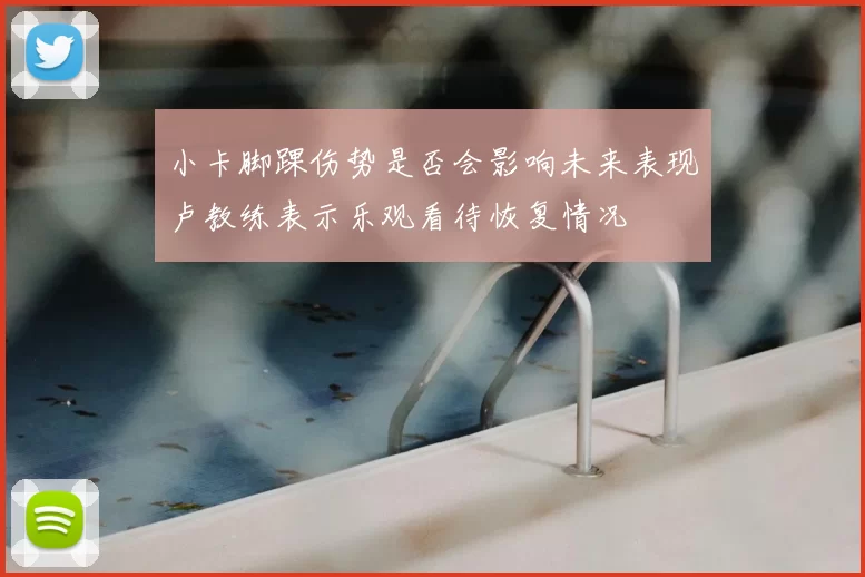 小卡脚踝伤势是否会影响未来表现卢教练表示乐观看待恢复情况