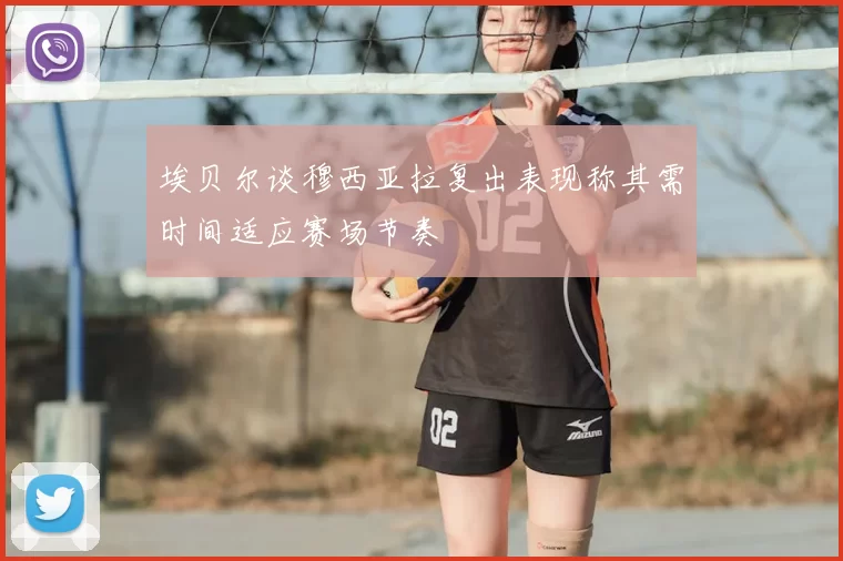 埃贝尔谈穆西亚拉复出表现称其需时间适应赛场节奏