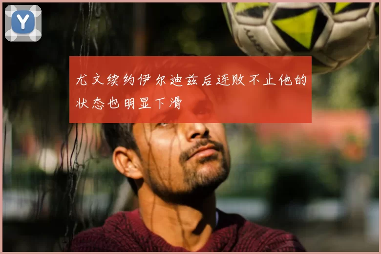 尤文续约伊尔迪兹后连败不止他的状态也明显下滑
