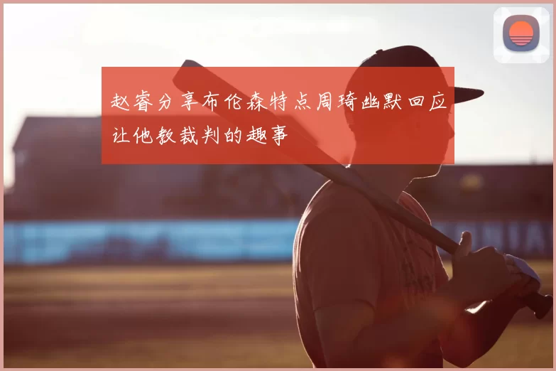 赵睿分享布伦森特点周琦幽默回应让他教裁判的趣事