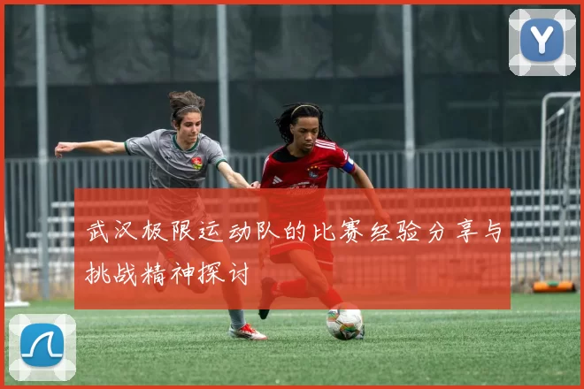 武汉极限运动队的比赛经验分享与挑战精神探讨