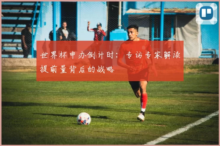 世界杯申办倒计时：专访专家解读提前量背后的战略
