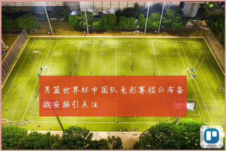 男篮世界杯中国队竞彩赛程公布备战安排引关注