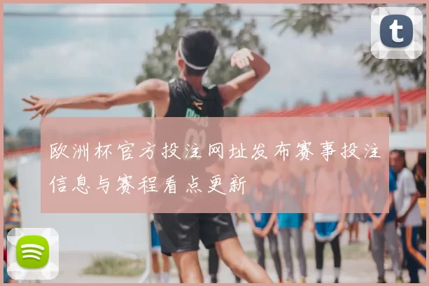 欧洲杯官方投注网址发布赛事投注信息与赛程看点更新