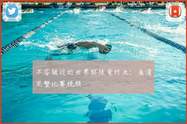 不容错过的世界杯传奇对决：高清完整比赛视频