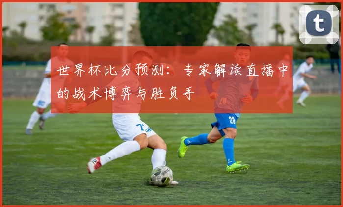 世界杯比分预测:专家解读直播中的战术博弈与胜负手
