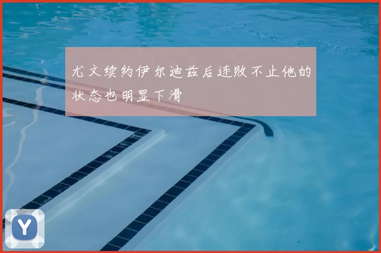 尤文续约伊尔迪兹后连败不止他的状态也明显下滑