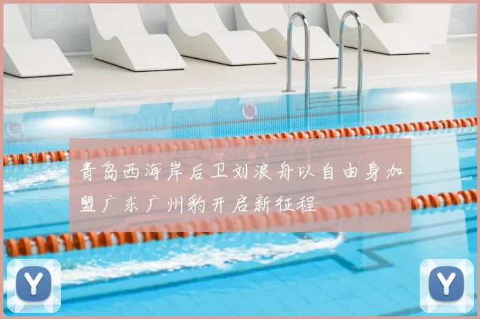 青岛西海岸后卫刘浪舟以自由身加盟广东广州豹开启新征程