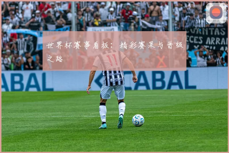 世界杯赛事看板:精彩赛果与晋级之路