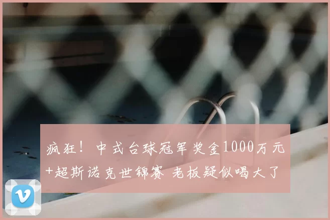 疯狂!中式台球冠军奖金1000万元+超斯诺克世锦赛 老板疑似喝大了