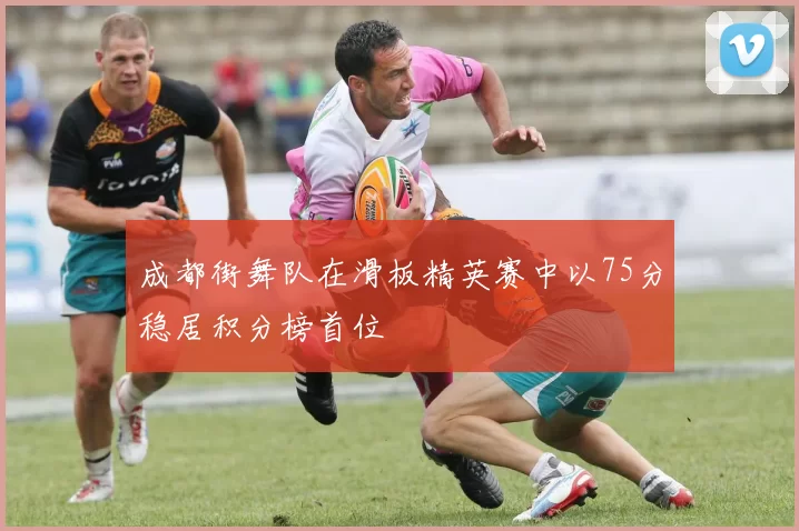 成都街舞队在滑板精英赛中以75分稳居积分榜首位