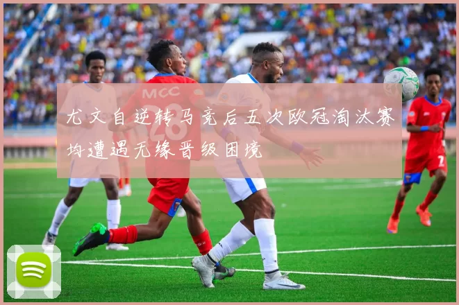 尤文自逆转马竞后五次欧冠淘汰赛均遭遇无缘晋级困境