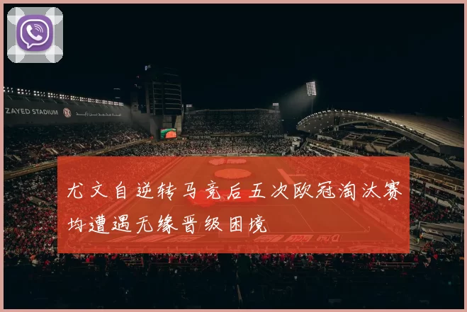 尤文自逆转马竞后五次欧冠淘汰赛均遭遇无缘晋级困境