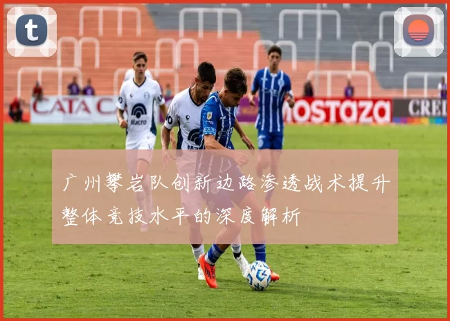广州攀岩队创新边路渗透战术提升整体竞技水平的深度解析
