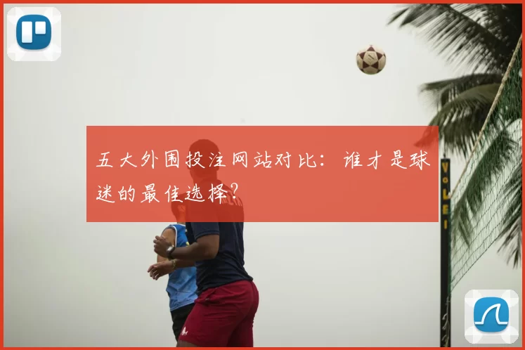 五大外围投注网站对比：谁才是球迷的最佳选择？