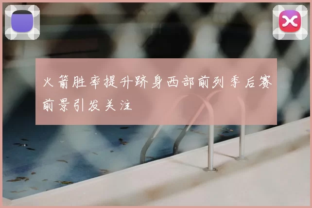 火箭胜率提升跻身西部前列季后赛前景引发关注