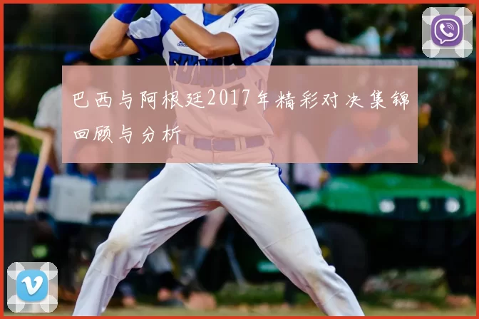 巴西与阿根廷2017年精彩对决集锦回顾与分析