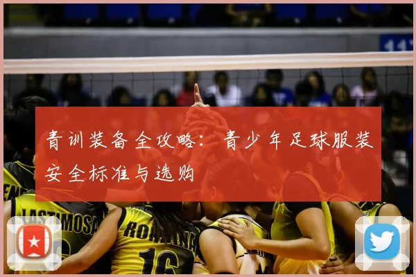 青训装备全攻略:青少年足球服装安全标准与选购
