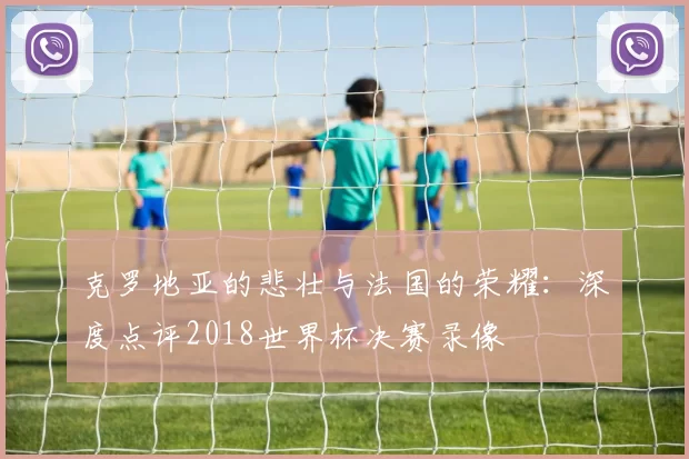 克罗地亚的悲壮与法国的荣耀：深度点评2018世界杯决赛录像