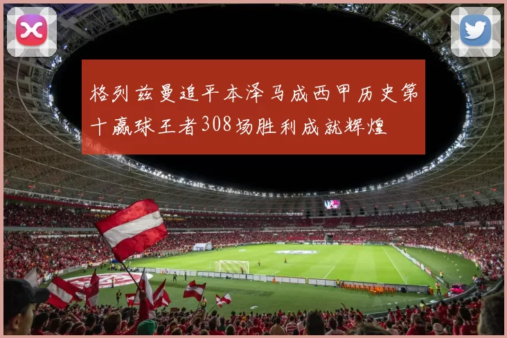 格列兹曼追平本泽马成西甲历史第十赢球王者308场胜利成就辉煌