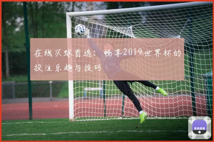 在线买球首选：畅享2019世界杯的投注乐趣与技巧