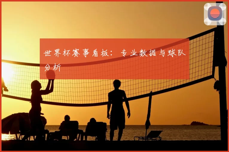 世界杯赛事看板:专业数据与球队分析