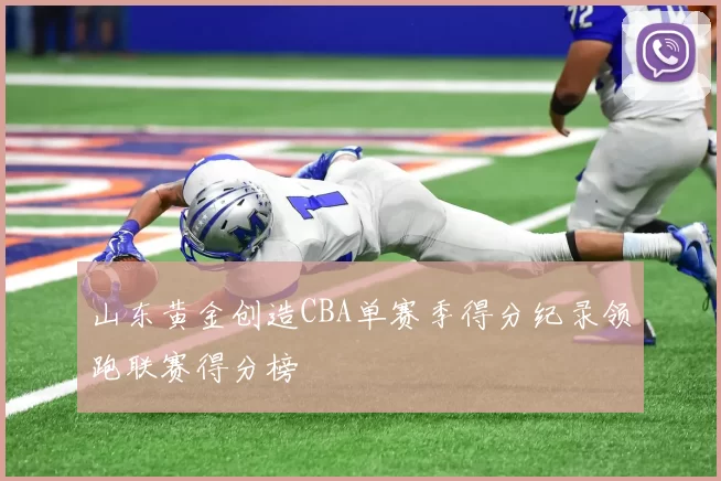 山东黄金创造CBA单赛季得分纪录领跑联赛得分榜