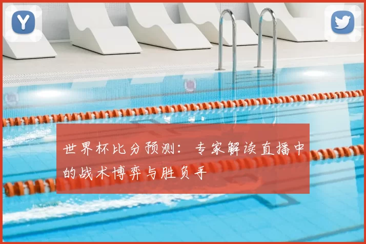 世界杯比分预测:专家解读直播中的战术博弈与胜负手