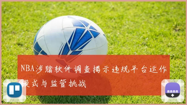NBA涉赌软件调查揭示违规平台运作模式与监管挑战