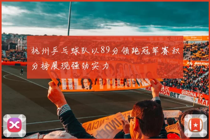 杭州乒乓球队以89分领跑冠军赛积分榜展现强劲实力