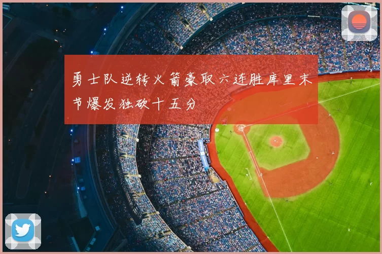 勇士队逆转火箭豪取六连胜库里末节爆发独砍十五分