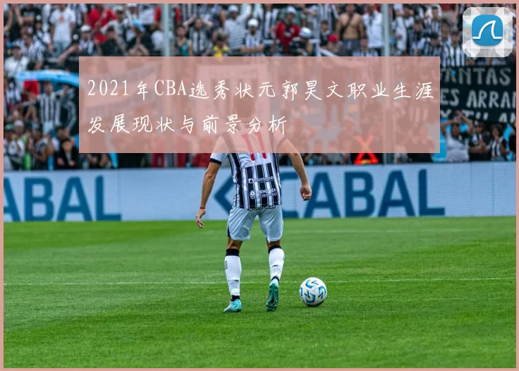 2021年CBA选秀状元郭昊文职业生涯发展现状与前景分析